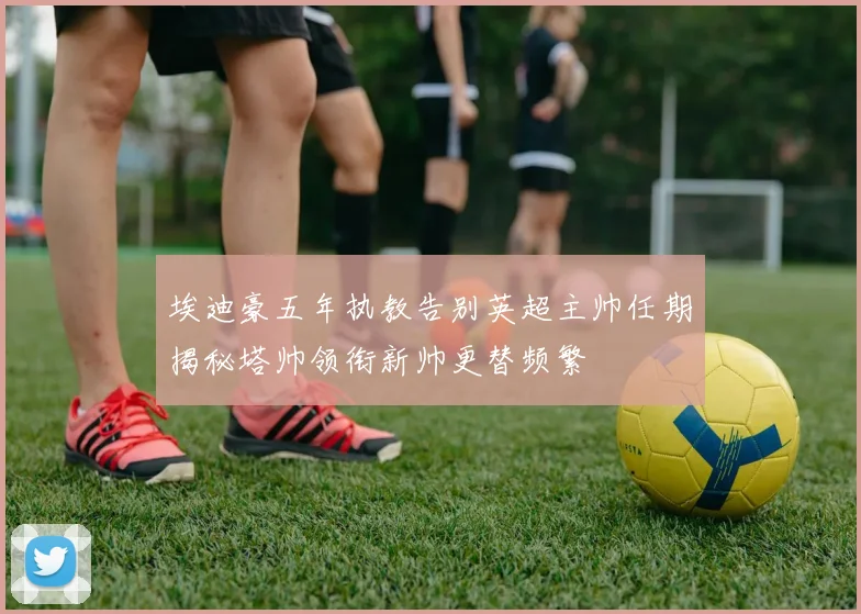 埃迪豪五年执教告别英超主帅任期揭秘塔帅领衔新帅更替频繁
