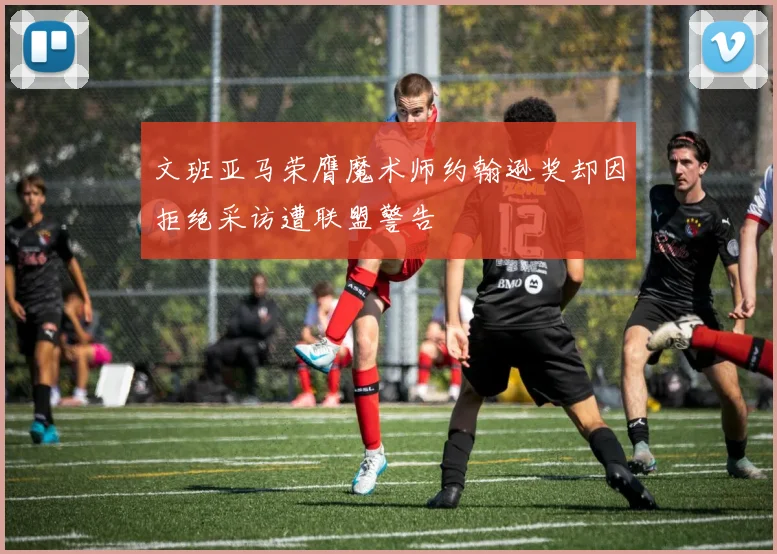 文班亚马荣膺魔术师约翰逊奖却因拒绝采访遭联盟警告