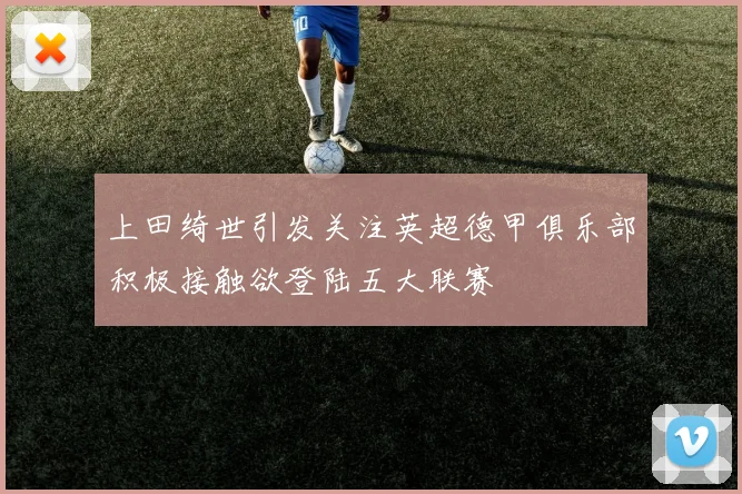 上田绮世引发关注英超德甲俱乐部积极接触欲登陆五大联赛