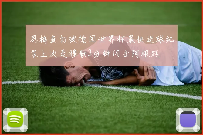 恩梅查打破德国世界杯最快进球纪录上次是穆勒3分钟闪击阿根廷