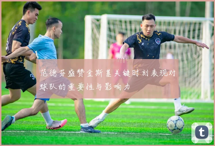 范德芬盛赞金斯基关键时刻表现对球队的重要性与影响力