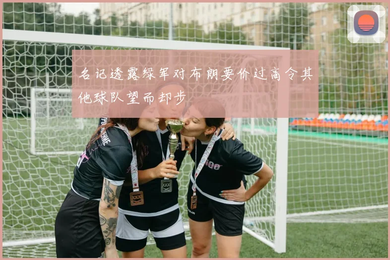 名记透露绿军对布朗要价过高令其他球队望而却步