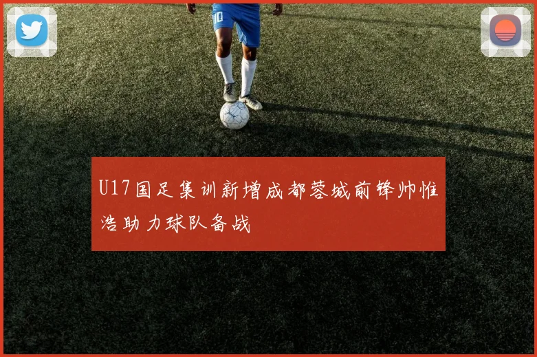 U17国足集训新增成都蓉城前锋帅惟浩助力球队备战