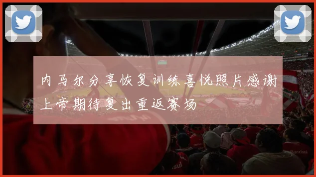 内马尔分享恢复训练喜悦照片感谢上帝期待复出重返赛场
