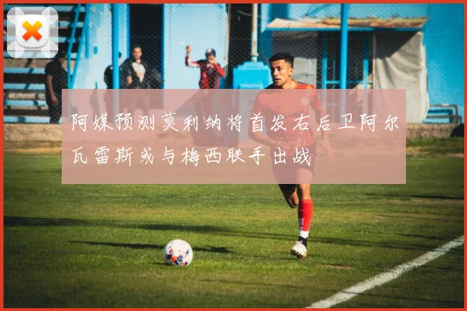 阿媒预测莫利纳将首发右后卫阿尔瓦雷斯或与梅西联手出战