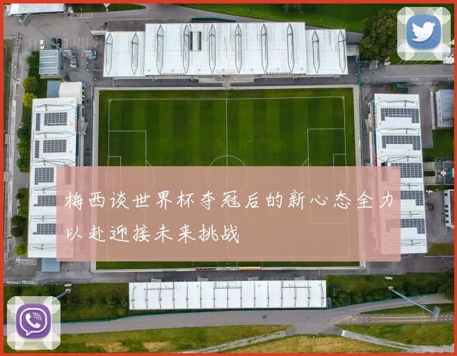 梅西谈世界杯夺冠后的新心态全力以赴迎接未来挑战