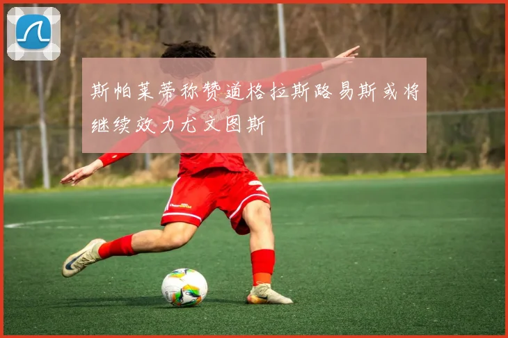 斯帕莱蒂称赞道格拉斯路易斯或将继续效力尤文图斯