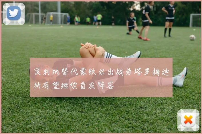 莫利纳替代蒙铁尔出战劳塔罗梅迪纳有望继续首发阵容