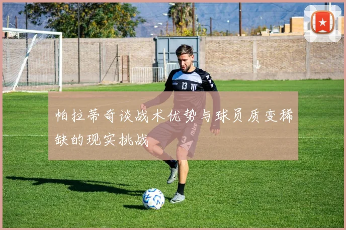 帕拉蒂奇谈战术优势与球员质变稀缺的现实挑战