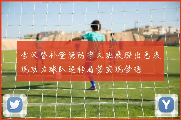 索汉替补登场防守文班展现出色表现助力球队逆转局势实现梦想
