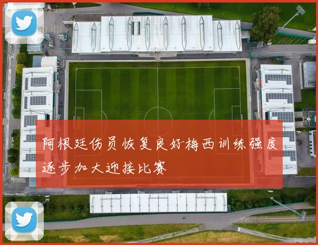 阿根廷伤员恢复良好梅西训练强度逐步加大迎接比赛