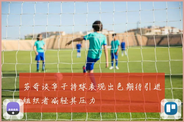 芬奇谈华子持球表现出色期待引进组织者减轻其压力