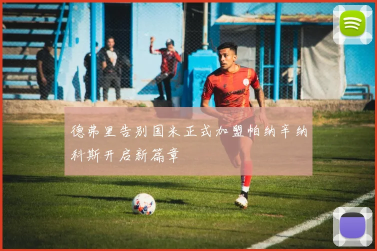 德弗里告别国米正式加盟帕纳辛纳科斯开启新篇章