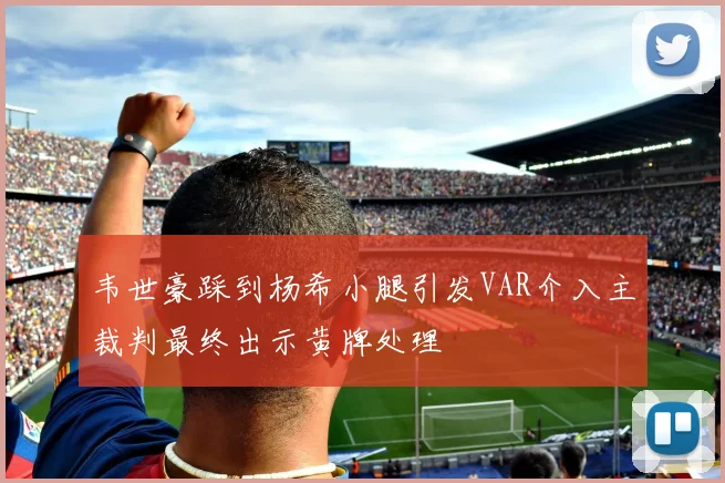 韦世豪踩到杨希小腿引发VAR介入主裁判最终出示黄牌处理