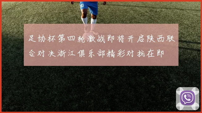 足协杯第四轮激战即将开启陕西联合对决浙江俱乐部精彩对抗在即