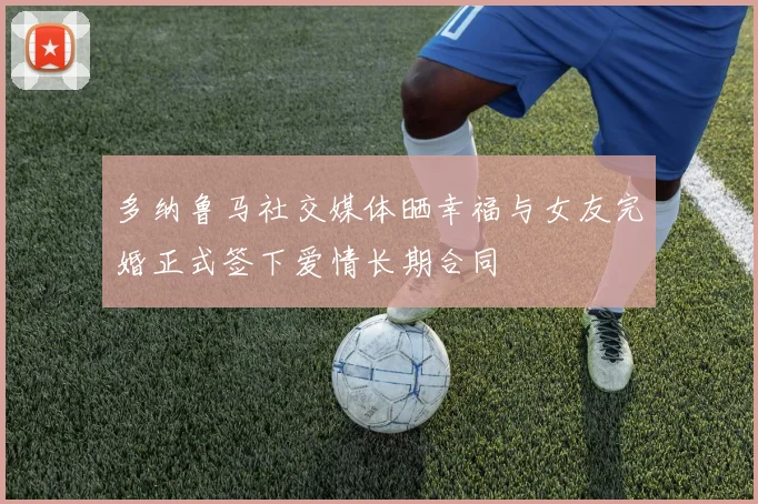 多纳鲁马社交媒体晒幸福与女友完婚正式签下爱情长期合同