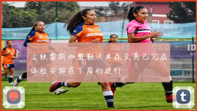 古铁雷斯加盟勒沃库森交易已完成体检安排在下周初进行