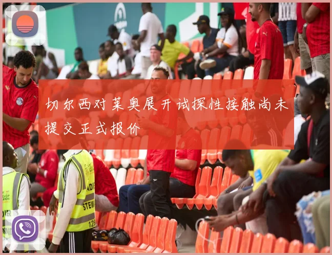 切尔西对莱奥展开试探性接触尚未提交正式报价