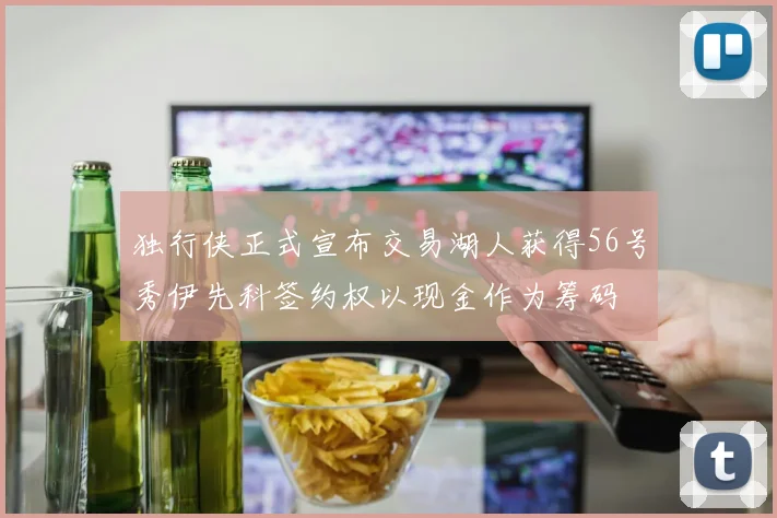 独行侠正式宣布交易湖人获得56号秀伊先科签约权以现金作为筹码