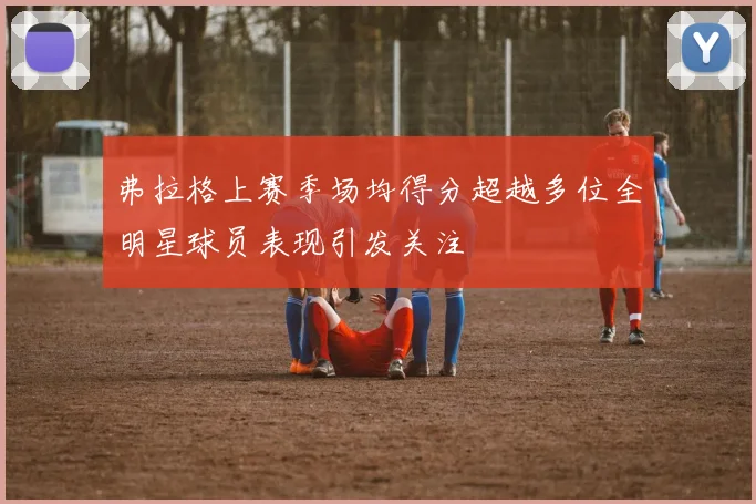 弗拉格上赛季场均得分超越多位全明星球员表现引发关注