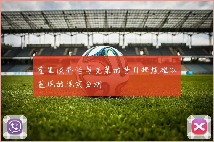霍里谈乔治与克莱的昔日辉煌难以重现的现实分析