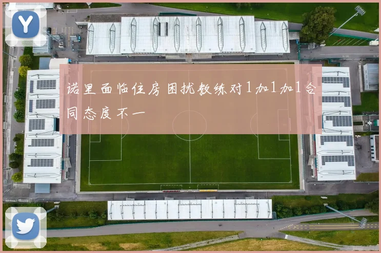 诺里面临住房困扰教练对1加1加1合同态度不一
