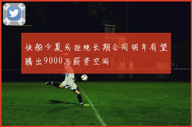 快船今夏或拒绝长期合同明年有望腾出9000万薪资空间